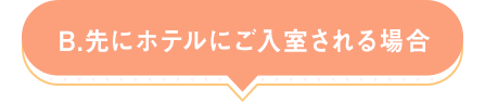 B.先にホテルにご入室される場合