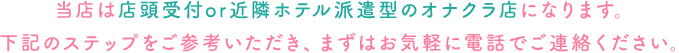 当店は無店舗型のオナクラ店になります。下記のステップをご参考いただき、まずはお気軽に電話でご連絡ください。