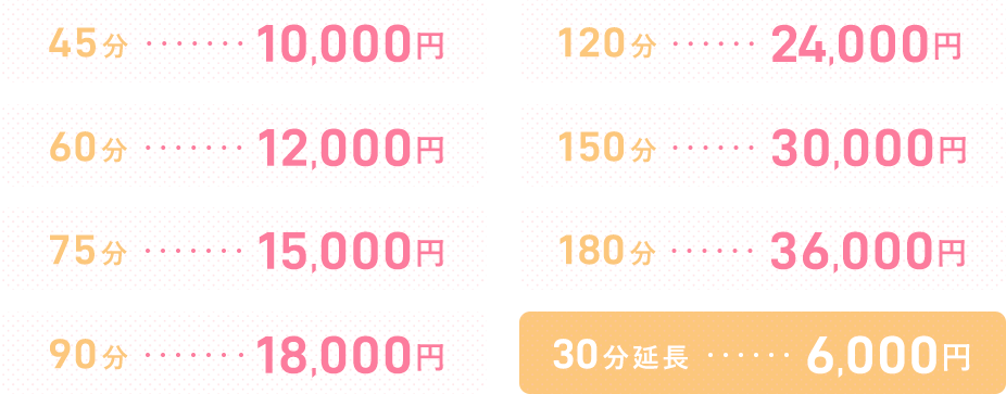 45分 10,000円 60分 12,000円 75分 15,000円 90分 18,000円 120分 24,000円 150分 30,000円 180分 36,000円 30分延長 6,000円